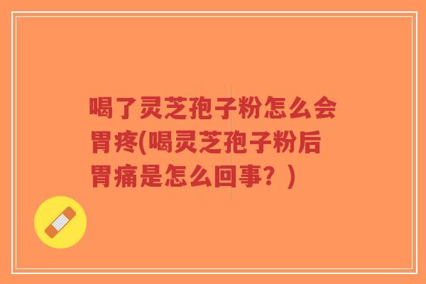 喝了灵芝孢子粉怎么会胃疼(喝灵芝孢子粉后胃痛是怎么回事?)-第1张图片-超越 喝了灵芝孢子粉怎么会胃疼(喝灵芝孢子粉后胃痛是怎么回事?)-第1张图片-超越