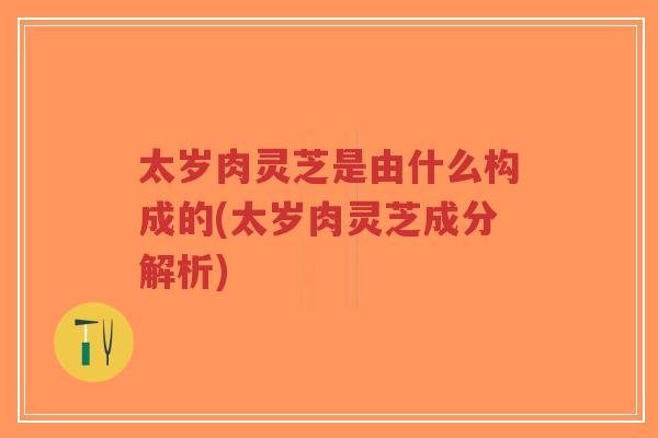 太岁肉灵芝是由什么构成的(太岁肉灵芝成分解析)-第1张图片-超越