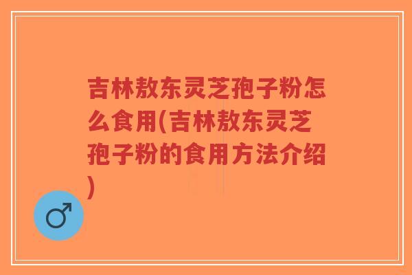 吉林敖东灵芝孢子粉怎么食用(吉林敖东灵芝孢子粉的食用方法介绍)-第1张图片-超越 吉林敖东灵芝孢子粉怎么食用(吉林敖东灵芝孢子粉的食用方法介绍)-第1张图片-超越