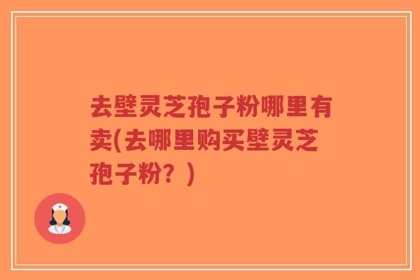 去壁灵芝孢子粉哪里有卖(去哪里购买壁灵芝孢子粉?)-第1张图片-超越 去壁灵芝孢子粉哪里有卖(去哪里购买壁灵芝孢子粉?)-第1张图片-超越