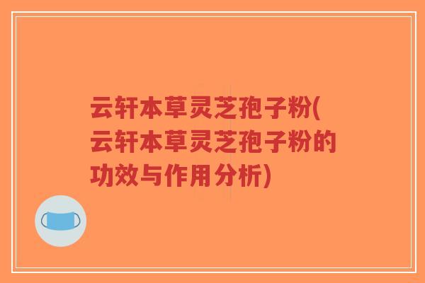 云轩本草灵芝孢子粉(云轩本草灵芝孢子粉的功效与作用分析)-第1张图片-超越 云轩本草灵芝孢子粉(云轩本草灵芝孢子粉的功效与作用分析)-第1张图片-超越