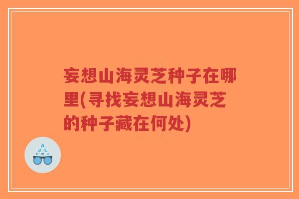 妄想山海灵芝种子在哪里(寻找妄想山海灵芝的种子藏在何处)-第1张图片-超越 妄想山海灵芝种子在哪里(寻找妄想山海灵芝的种子藏在何处)-第1张图片-超越