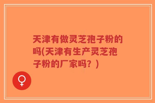 天津有做灵芝孢子粉的吗(天津有生产灵芝孢子粉的厂家吗?)-第1张图片-超越 天津有做灵芝孢子粉的吗(天津有生产灵芝孢子粉的厂家吗?)-第1张图片-超越
