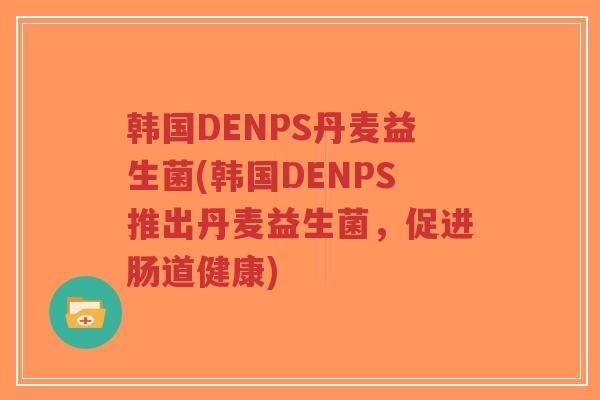 韩国DENPS丹麦益生菌(韩国DENPS推出丹麦益生菌,促进肠道健康)-第1张图片-超越 韩国DENPS丹麦益生菌(韩国DENPS推出丹麦益生菌,促进肠道健康)-第1张图片-超越
