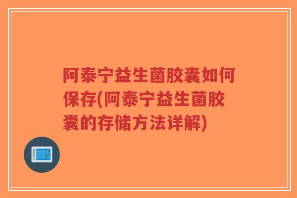 阿泰宁益生菌胶囊如何保存(阿泰宁益生菌胶囊的存储方法详解)-第1张图片-超越 阿泰宁益生菌胶囊如何保存(阿泰宁益生菌胶囊的存储方法详解)-第1张图片-超越