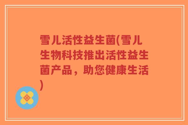雪儿活性益生菌(雪儿生物科技推出活性益生菌产品,助您健康生活)-第1张图片-超越 雪儿活性益生菌(雪儿生物科技推出活性益生菌产品,助您健康生活)-第1张图片-超越