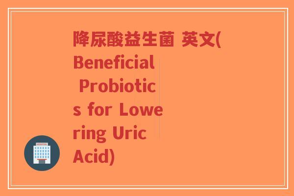 降尿酸益生菌 英文(Beneficial Probiotics for Lowering Uric Acid)-第1张图片-超越 降尿酸益生菌 英文(Beneficial Probiotics for Lowering Uric Acid)-第1张图片-超越
