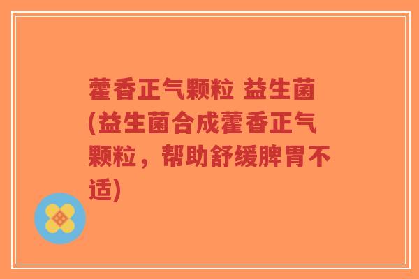 藿香正气颗粒 益生菌(益生菌合成藿香正气颗粒,帮助舒缓脾胃不适)-第1张图片-超越 藿香正气颗粒 益生菌(益生菌合成藿香正气颗粒,帮助舒缓脾胃不适)-第1张图片-超越