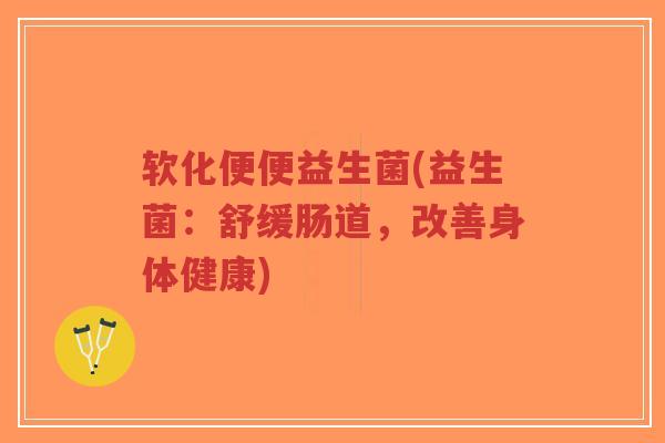 软化便便益生菌(益生菌:舒缓肠道,改善身体健康)-第1张图片-超越 软化便便益生菌(益生菌:舒缓肠道,改善身体健康)-第1张图片-超越