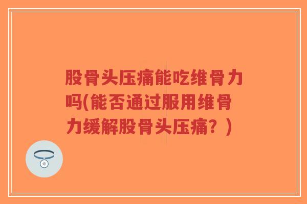 股骨头压痛能吃维骨力吗(能否通过服用维骨力缓解股骨头压痛?)-第1张图片-超越 股骨头压痛能吃维骨力吗(能否通过服用维骨力缓解股骨头压痛?)-第1张图片-超越