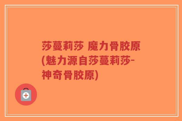 莎蔓莉莎 魔力骨胶原(魅力源自莎蔓莉莎-神奇骨胶原)-第1张图片-超越 莎蔓莉莎 魔力骨胶原(魅力源自莎蔓莉莎-神奇骨胶原)-第1张图片-超越