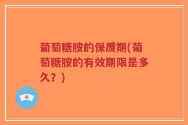 葡萄糖胺的保质期(葡萄糖胺的有效期限是多久?)-第1张图片-超越 葡萄糖胺的保质期(葡萄糖胺的有效期限是多久?)-第1张图片-超越