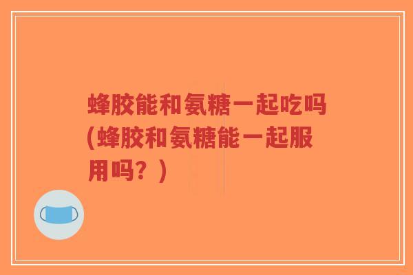 蜂胶能和氨糖一起吃吗(蜂胶和氨糖能一起服用吗?)-第1张图片-超越 蜂胶能和氨糖一起吃吗(蜂胶和氨糖能一起服用吗?)-第1张图片-超越