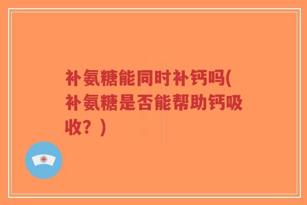 补氨糖能同时补钙吗(补氨糖是否能帮助钙吸收？)-第1张图片-超越