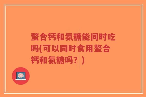 螯合钙和氨糖能同时吃吗(可以同时食用螯合钙和氨糖吗?)-第1张图片-超越 螯合钙和氨糖能同时吃吗(可以同时食用螯合钙和氨糖吗?)-第1张图片-超越