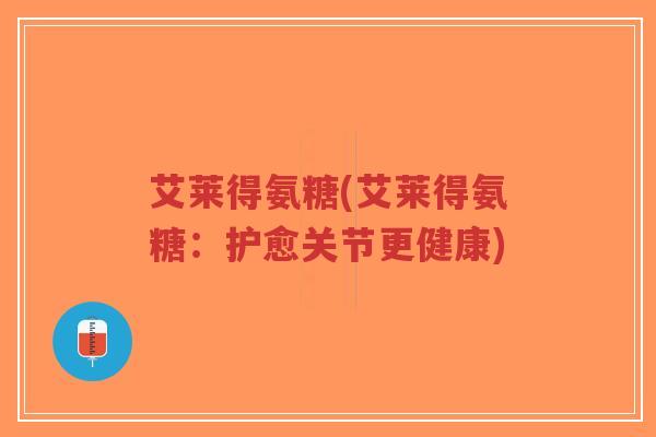 艾莱得氨糖(艾莱得氨糖：护愈关节更健康)-第1张图片-超越