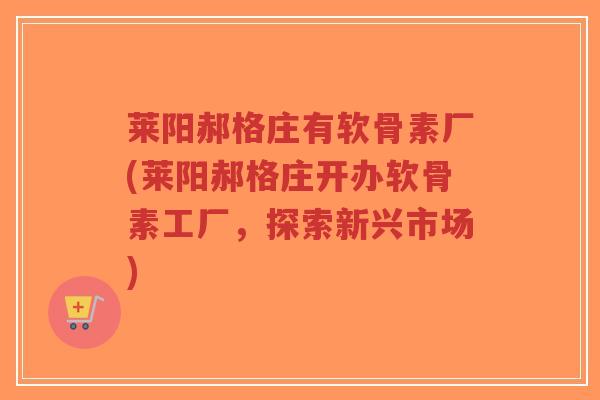 莱阳郝格庄有软骨素厂(莱阳郝格庄开办软骨素工厂,探索新兴市场)-第1张图片-超越 莱阳郝格庄有软骨素厂(莱阳郝格庄开办软骨素工厂,探索新兴市场)-第1张图片-超越