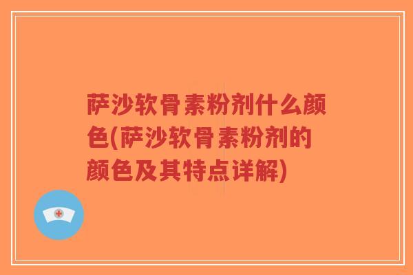 萨沙软骨素粉剂什么颜色(萨沙软骨素粉剂的颜色及其特点详解)-第1张图片-超越 萨沙软骨素粉剂什么颜色(萨沙软骨素粉剂的颜色及其特点详解)-第1张图片-超越