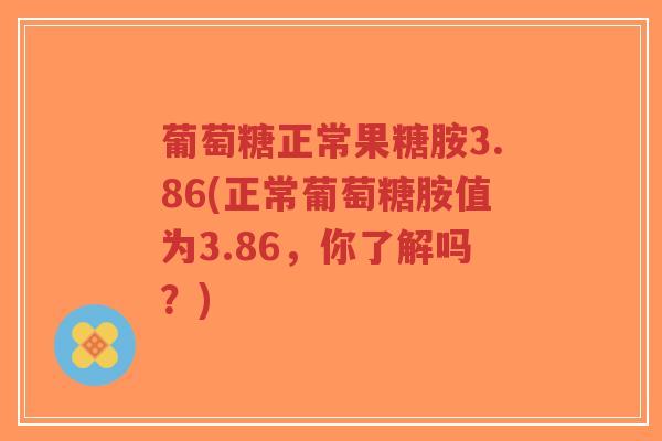 葡萄糖正常果糖胺3.86(正常葡萄糖胺值为3.86,你了解吗?)-第1张图片-超越 葡萄糖正常果糖胺3.86(正常葡萄糖胺值为3.86,你了解吗?)-第1张图片-超越