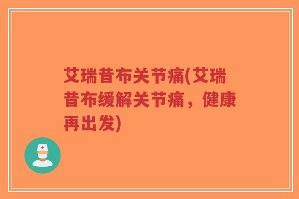 艾瑞昔布关节痛(艾瑞昔布缓解关节痛，健康再出发)-第1张图片-超越