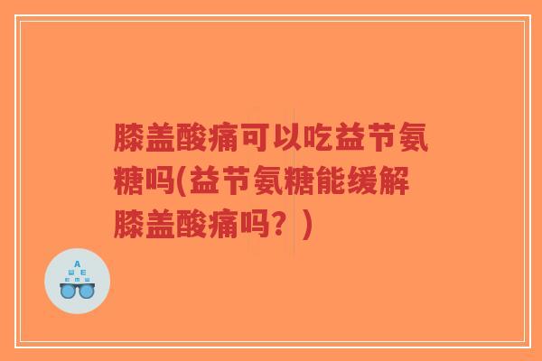膝盖酸痛可以吃益节氨糖吗(益节氨糖能缓解膝盖酸痛吗?)-第1张图片-超越 膝盖酸痛可以吃益节氨糖吗(益节氨糖能缓解膝盖酸痛吗?)-第1张图片-超越