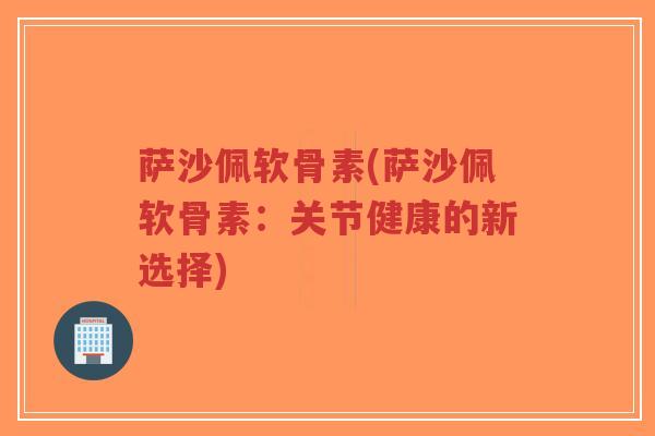 萨沙佩软骨素(萨沙佩软骨素:关节健康的新选择)-第1张图片-超越 萨沙佩软骨素(萨沙佩软骨素:关节健康的新选择)-第1张图片-超越