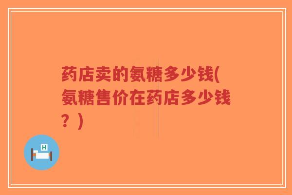 药店卖的氨糖多少钱(氨糖售价在药店多少钱?)-第1张图片-超越 药店卖的氨糖多少钱(氨糖售价在药店多少钱?)-第1张图片-超越