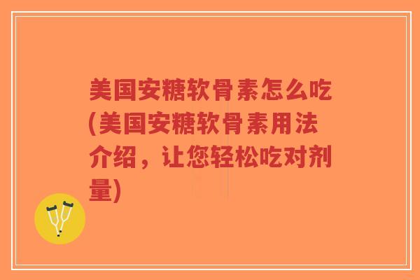 美国安糖软骨素怎么吃(美国安糖软骨素用法介绍,让您轻松吃对剂量)-第1张图片-超越 美国安糖软骨素怎么吃(美国安糖软骨素用法介绍,让您轻松吃对剂量)-第1张图片-超越