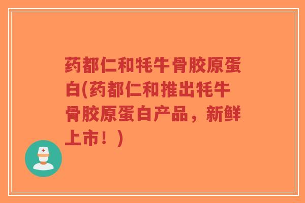 药都仁和牦牛骨胶原蛋白(药都仁和推出牦牛骨胶原蛋白产品,新鲜上市!)-第1张图片-超越 药都仁和牦牛骨胶原蛋白(药都仁和推出牦牛骨胶原蛋白产品,新鲜上市!)-第1张图片-超越