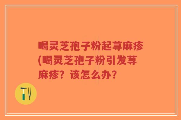喝灵芝孢子粉起荨麻疹(喝灵芝孢子粉引发荨麻疹?该怎么办?-第1张图片-超越 喝灵芝孢子粉起荨麻疹(喝灵芝孢子粉引发荨麻疹?该怎么办?-第1张图片-超越