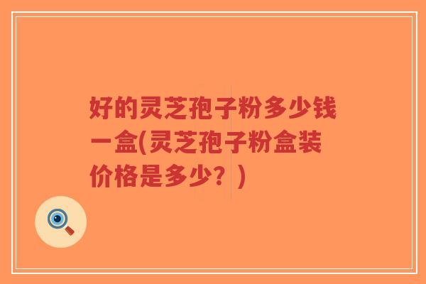 好的灵芝孢子粉多少钱一盒(灵芝孢子粉盒装价格是多少?)-第1张图片-超越 好的灵芝孢子粉多少钱一盒(灵芝孢子粉盒装价格是多少?)-第1张图片-超越