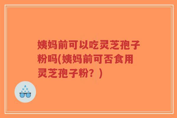 姨妈前可以吃灵芝孢子粉吗(姨妈前可否食用灵芝孢子粉?)-第1张图片-超越 姨妈前可以吃灵芝孢子粉吗(姨妈前可否食用灵芝孢子粉?)-第1张图片-超越