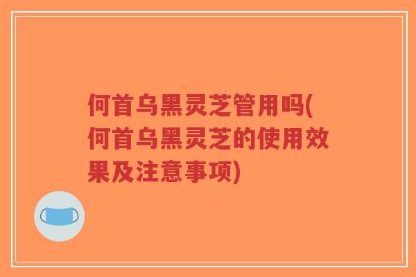 何首乌黑灵芝管用吗(何首乌黑灵芝的使用效果及注意事项)-第1张图片-超越 何首乌黑灵芝管用吗(何首乌黑灵芝的使用效果及注意事项)-第1张图片-超越