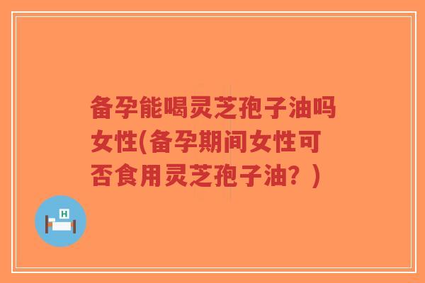 备孕能喝灵芝孢子油吗女性(备孕期间女性可否食用灵芝孢子油?)-第1张图片-超越 备孕能喝灵芝孢子油吗女性(备孕期间女性可否食用灵芝孢子油?)-第1张图片-超越