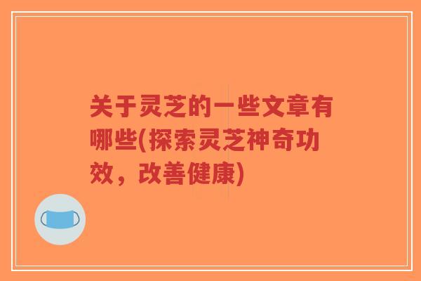 关于灵芝的一些文章有哪些(探索灵芝神奇功效,改善健康)-第1张图片-超越 关于灵芝的一些文章有哪些(探索灵芝神奇功效,改善健康)-第1张图片-超越