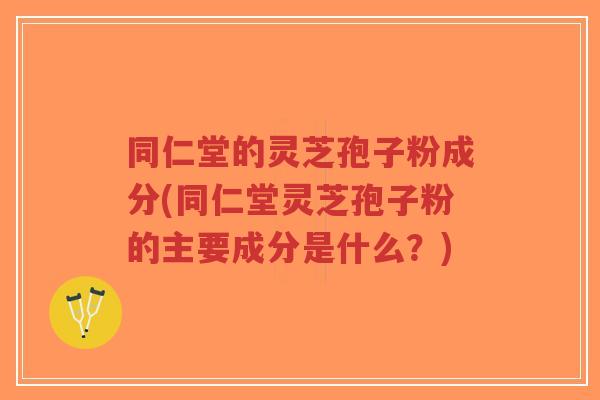 同仁堂的灵芝孢子粉成分(同仁堂灵芝孢子粉的主要成分是什么?)-第1张图片-超越 同仁堂的灵芝孢子粉成分(同仁堂灵芝孢子粉的主要成分是什么?)-第1张图片-超越