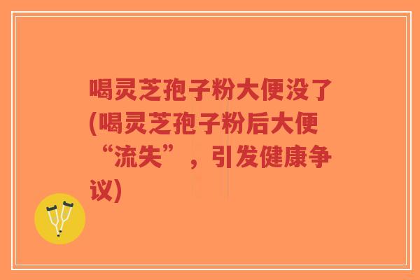 喝灵芝孢子粉大便没了(喝灵芝孢子粉后大便“流失”,引发健康争议)-第1张图片-超越 喝灵芝孢子粉大便没了(喝灵芝孢子粉后大便“流失”,引发健康争议)-第1张图片-超越