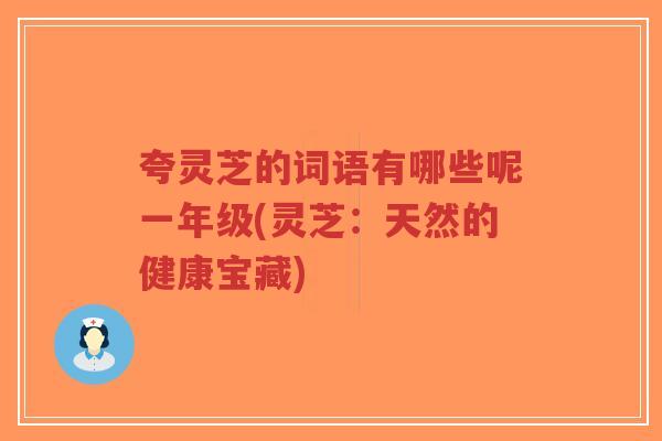 夸灵芝的词语有哪些呢一年级(灵芝:天然的健康宝藏)-第1张图片-超越 夸灵芝的词语有哪些呢一年级(灵芝:天然的健康宝藏)-第1张图片-超越