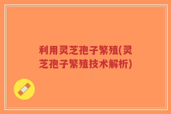 利用灵芝孢子繁殖(灵芝孢子繁殖技术解析)-第1张图片-超越