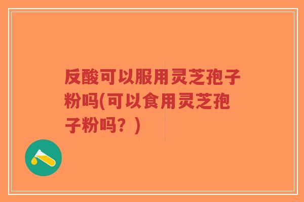 反酸可以服用灵芝孢子粉吗(可以食用灵芝孢子粉吗?)-第1张图片-超越 反酸可以服用灵芝孢子粉吗(可以食用灵芝孢子粉吗?)-第1张图片-超越
