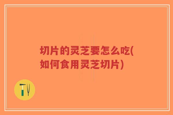 切片的灵芝要怎么吃(如何食用灵芝切片)-第1张图片-超越