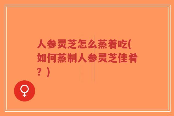 人参灵芝怎么蒸着吃(如何蒸制人参灵芝佳肴?)-第1张图片-超越 人参灵芝怎么蒸着吃(如何蒸制人参灵芝佳肴?)-第1张图片-超越