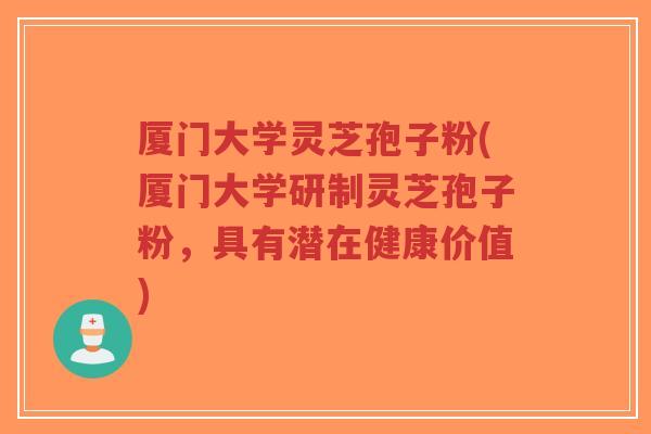 厦门大学灵芝孢子粉(厦门大学研制灵芝孢子粉,具有潜在健康价值)-第1张图片-超越 厦门大学灵芝孢子粉(厦门大学研制灵芝孢子粉,具有潜在健康价值)-第1张图片-超越
