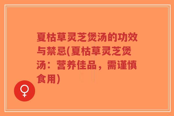 夏枯草灵芝煲汤的功效与禁忌(夏枯草灵芝煲汤:营养佳品,需谨慎食用)-第1张图片-超越 夏枯草灵芝煲汤的功效与禁忌(夏枯草灵芝煲汤:营养佳品,需谨慎食用)-第1张图片-超越
