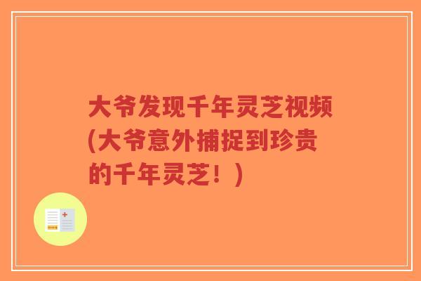大爷发现千年灵芝视频(大爷意外捕捉到珍贵的千年灵芝！)-第1张图片-超越