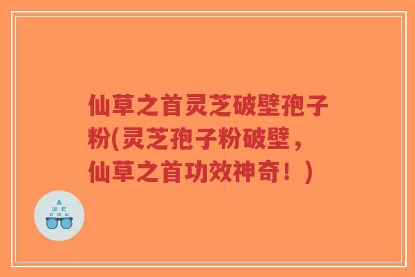 仙草之首灵芝破壁孢子粉(灵芝孢子粉破壁,仙草之首功效神奇!)-第1张图片-超越 仙草之首灵芝破壁孢子粉(灵芝孢子粉破壁,仙草之首功效神奇!)-第1张图片-超越
