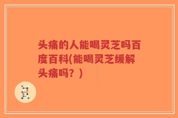 头痛的人能喝灵芝吗百度百科(能喝灵芝缓解头痛吗?)-第1张图片-超越 头痛的人能喝灵芝吗百度百科(能喝灵芝缓解头痛吗?)-第1张图片-超越