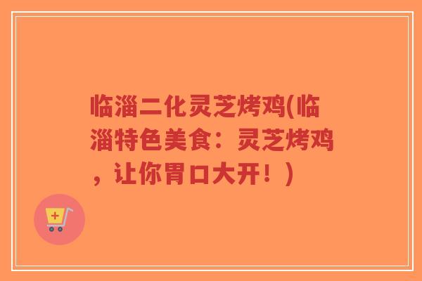 临淄二化灵芝烤鸡(临淄特色美食:灵芝烤鸡,让你胃口大开!)-第1张图片-超越 临淄二化灵芝烤鸡(临淄特色美食:灵芝烤鸡,让你胃口大开!)-第1张图片-超越