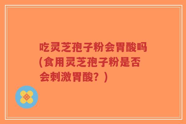 吃灵芝孢子粉会胃酸吗(食用灵芝孢子粉是否会刺激胃酸?)-第1张图片-超越 吃灵芝孢子粉会胃酸吗(食用灵芝孢子粉是否会刺激胃酸?)-第1张图片-超越