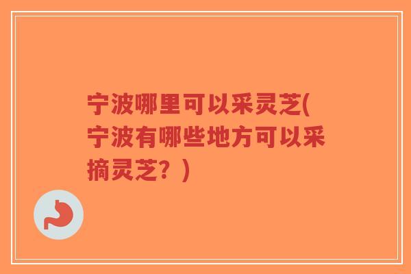 宁波哪里可以采灵芝(宁波有哪些地方可以采摘灵芝?)-第1张图片-超越 宁波哪里可以采灵芝(宁波有哪些地方可以采摘灵芝?)-第1张图片-超越